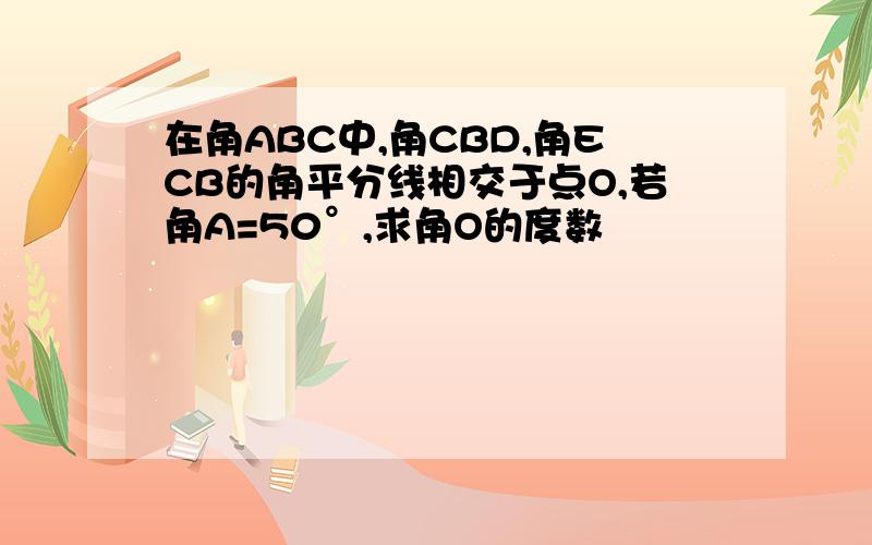 在角ABC中,角CBD,角ECB的角平分线相交于点O,若角A=50°,求角O的度数