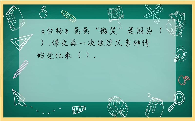 《白杨》爸爸“微笑”是因为（ ）.课文再一次通过父亲神情的变化来（ ）.