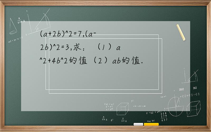 (a+2b)^2=7,(a-2b)^2=3,求：（1）a^2+4b^2的值（2）ab的值.