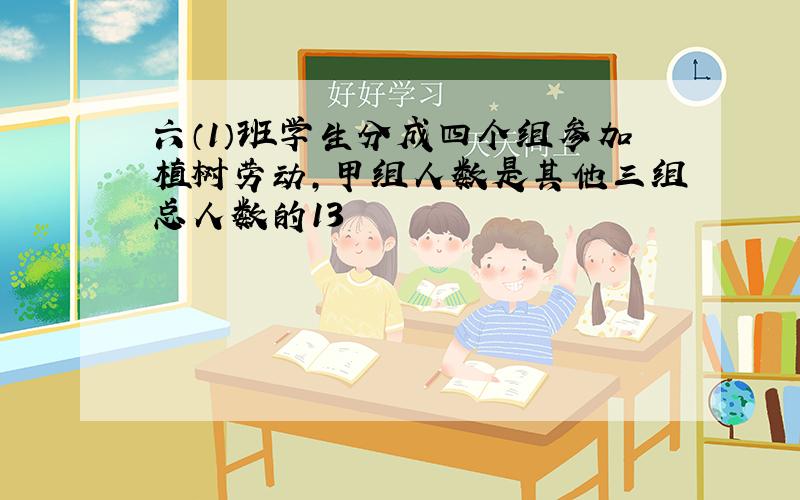 六（1）班学生分成四个组参加植树劳动，甲组人数是其他三组总人数的13