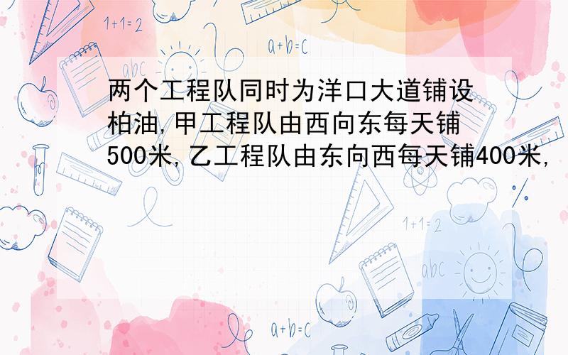 两个工程队同时为洋口大道铺设柏油,甲工程队由西向东每天铺500米,乙工程队由东向西每天铺400米,