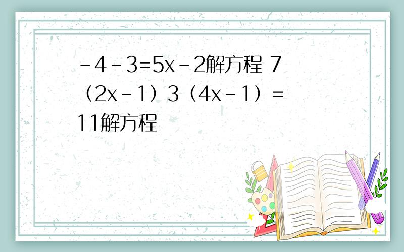 -4-3=5x-2解方程 7（2x-1）3（4x-1）=11解方程