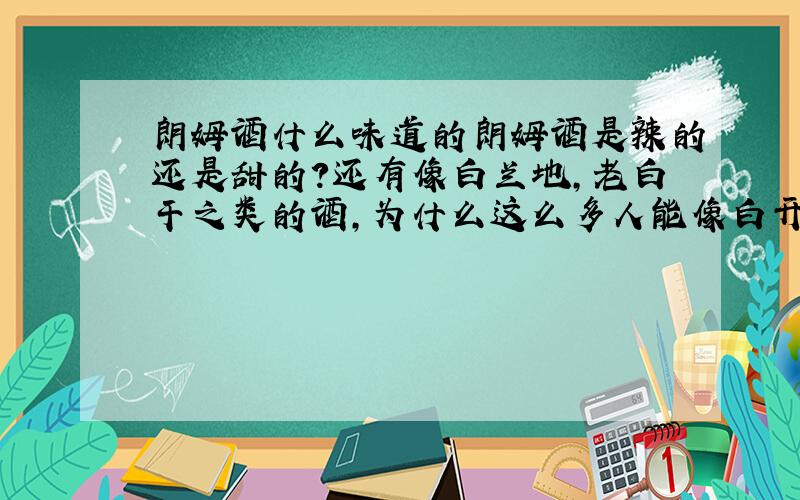 朗姆酒什么味道的朗姆酒是辣的还是甜的?还有像白兰地,老白干之类的酒,为什么这么多人能像白开水一样喝?他们的喉咙不会烧起来