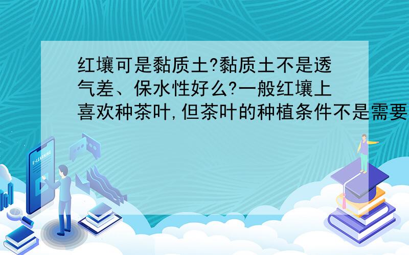 红壤可是黏质土?黏质土不是透气差、保水性好么?一般红壤上喜欢种茶叶,但茶叶的种植条件不是需要土壤排水性好么?这是怎么回事