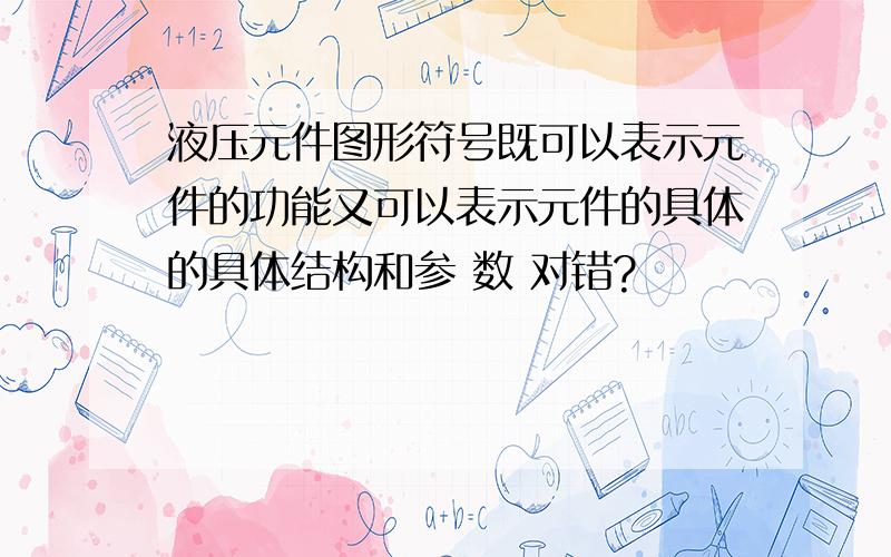 液压元件图形符号既可以表示元件的功能又可以表示元件的具体的具体结构和参 数 对错?