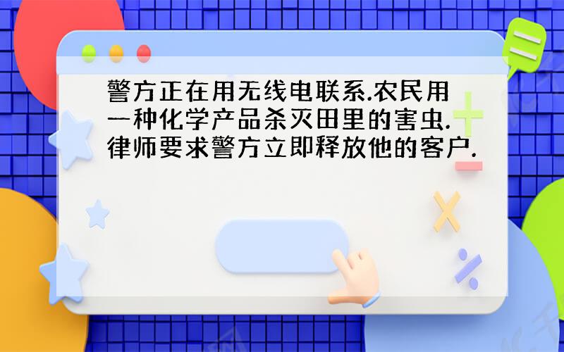 警方正在用无线电联系.农民用一种化学产品杀灭田里的害虫.律师要求警方立即释放他的客户.