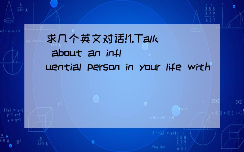 求几个英文对话!1.Talk about an influential person in your life with