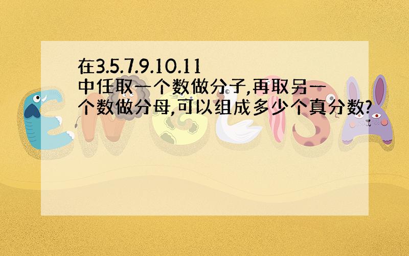 在3.5.7.9.10.11中任取一个数做分子,再取另一个数做分母,可以组成多少个真分数?