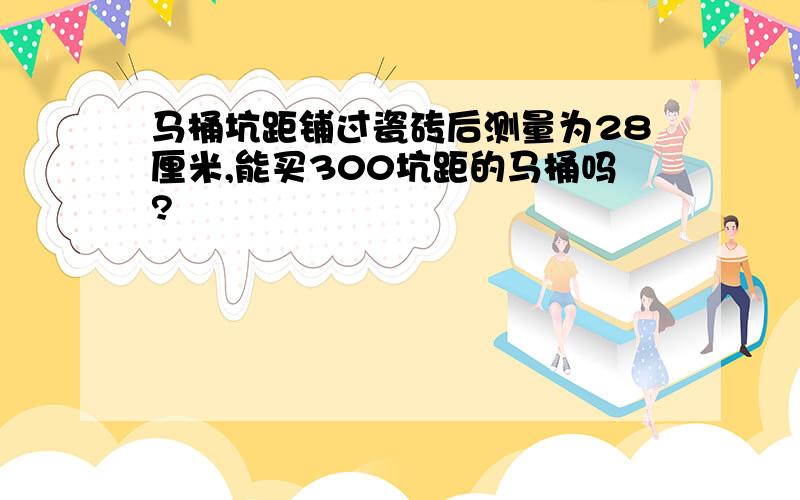 马桶坑距铺过瓷砖后测量为28厘米,能买300坑距的马桶吗?