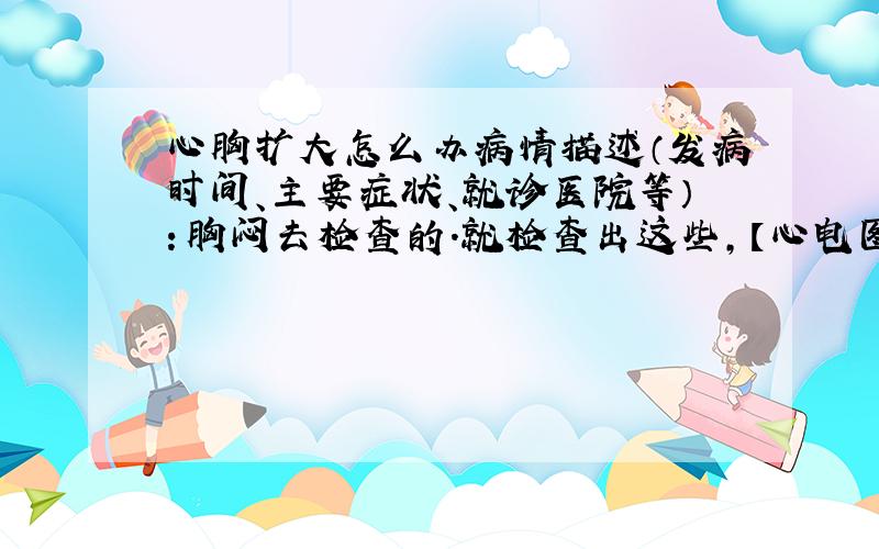 心胸扩大怎么办病情描述（发病时间、主要症状、就诊医院等）：胸闷去检查的.就检查出这些,【心电图】、窦性心律,左前分支传导