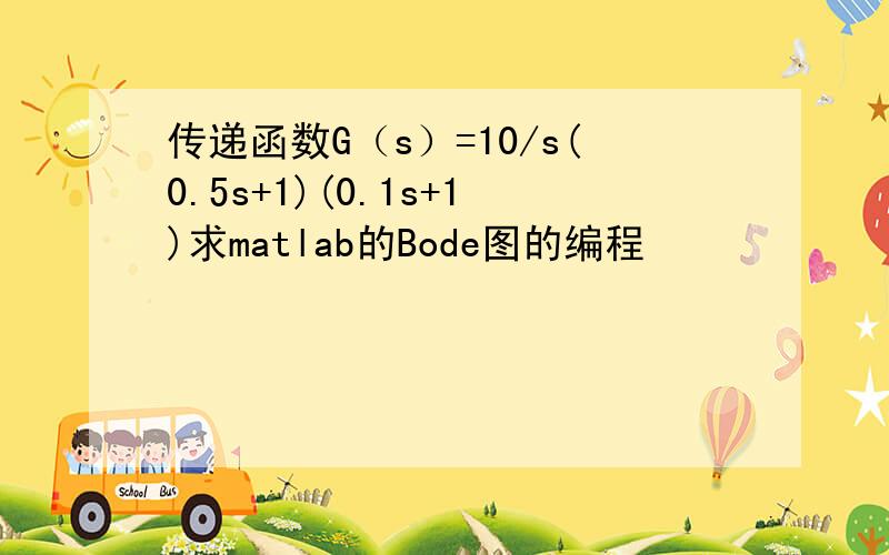 传递函数G（s）=10/s(0.5s+1)(0.1s+1)求matlab的Bode图的编程