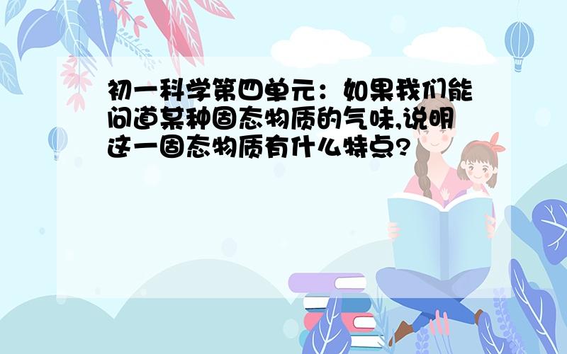 初一科学第四单元：如果我们能问道某种固态物质的气味,说明这一固态物质有什么特点?