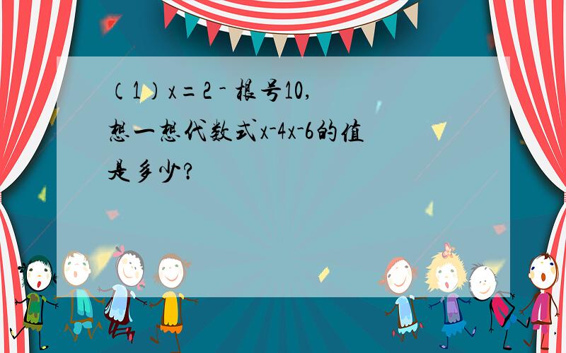 （1）x=2 - 根号10,想一想代数式x-4x-6的值是多少?