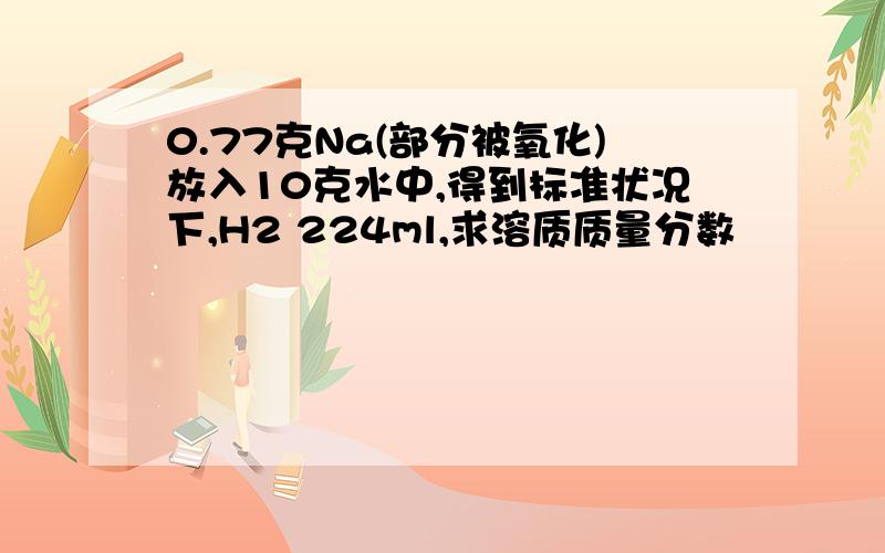 0.77克Na(部分被氧化)放入10克水中,得到标准状况下,H2 224ml,求溶质质量分数