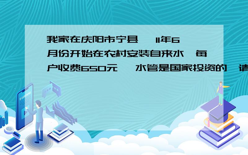 我家在庆阳市宁县 ,11年6月份开始在农村安装自来水,每户收费650元 ,水管是国家投资的,请问合理吗?