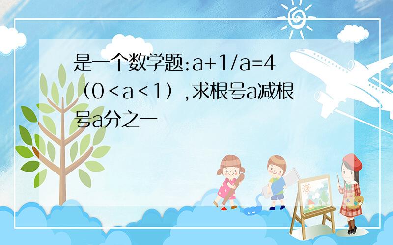 是一个数学题:a+1/a=4（0＜a＜1）,求根号a减根号a分之一