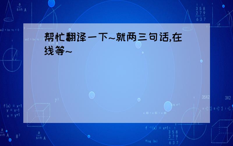 帮忙翻译一下~就两三句话,在线等~