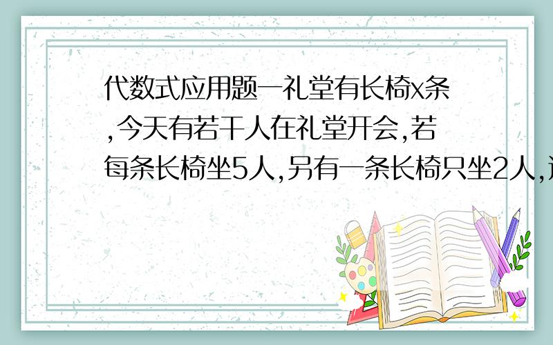 代数式应用题一礼堂有长椅x条,今天有若干人在礼堂开会,若每条长椅坐5人,另有一条长椅只坐2人,还空出6条长椅,试将人数又