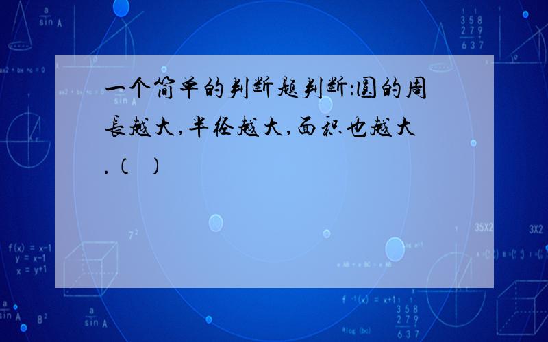 一个简单的判断题判断：圆的周长越大,半径越大,面积也越大.（ ）