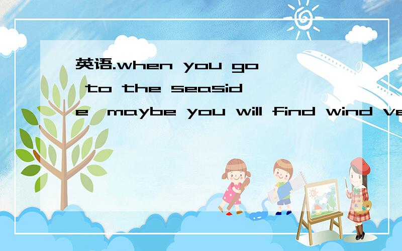 英语.when you go to the seaside,maybe you will find wind very