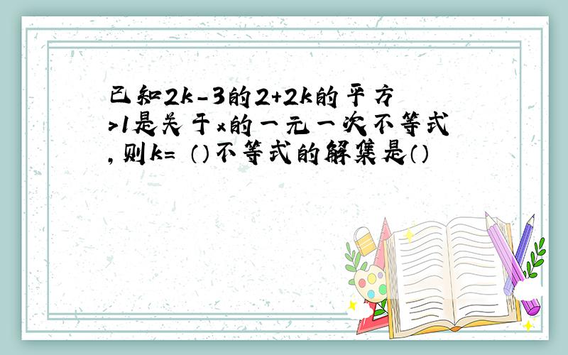 已知2k-3的2+2k的平方＞1是关于x的一元一次不等式,则k= （）不等式的解集是（）