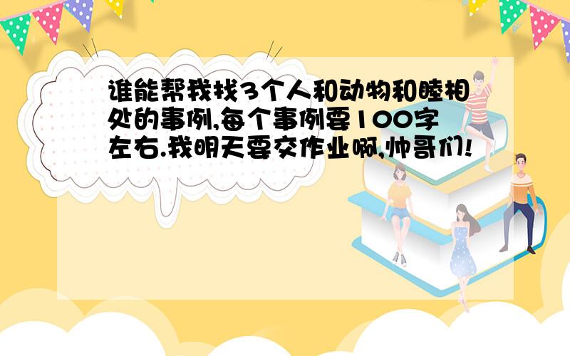 谁能帮我找3个人和动物和睦相处的事例,每个事例要100字左右.我明天要交作业啊,帅哥们!