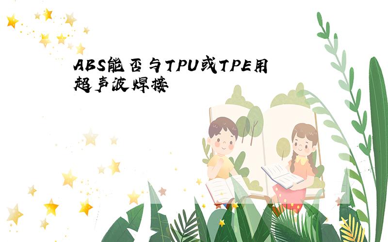 ABS能否与TPU或TPE用超声波焊接