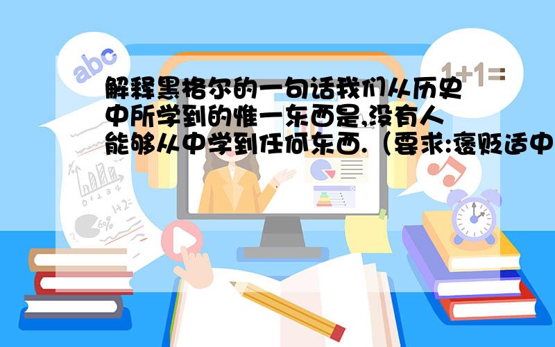 解释黑格尔的一句话我们从历史中所学到的惟一东西是,没有人能够从中学到任何东西.（要求:褒贬适中,以客观为主,不能主观臆断