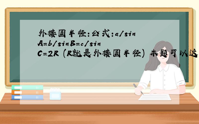 外接圆半径:公式:a/sinA=b/sinB=c/sinC=2R (R就是外接圆半径) 本题可以这样：①．先利用余弦定理