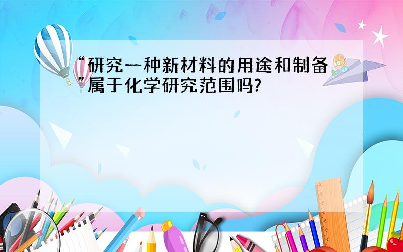 “研究一种新材料的用途和制备”属于化学研究范围吗?