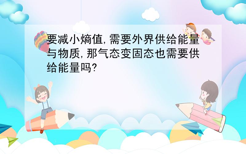 要减小熵值,需要外界供给能量与物质,那气态变固态也需要供给能量吗?