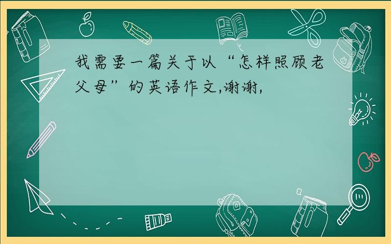 我需要一篇关于以“怎样照顾老父母”的英语作文,谢谢,