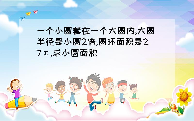 一个小圆套在一个大圆内,大圆半径是小圆2倍,圆环面积是27π,求小圆面积