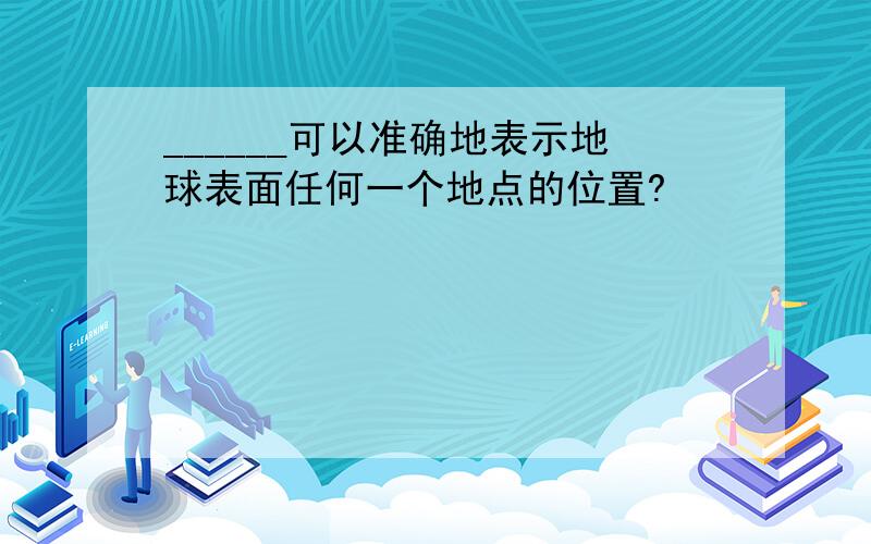 ______可以准确地表示地球表面任何一个地点的位置?