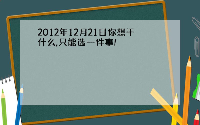 2012年12月21日你想干什么,只能选一件事!