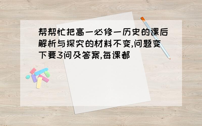 帮帮忙把高一必修一历史的课后解析与探究的材料不变,问题变下要3问及答案,每课都