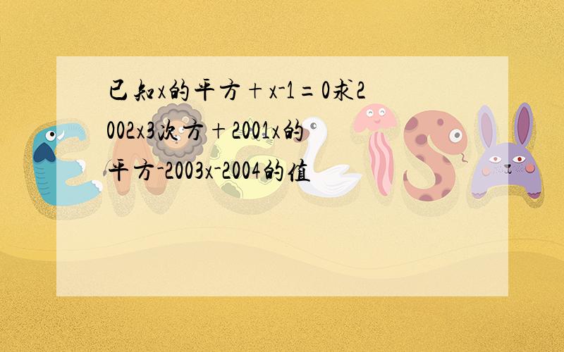 已知x的平方+x-1=0求2002x3次方+2001x的平方-2003x-2004的值