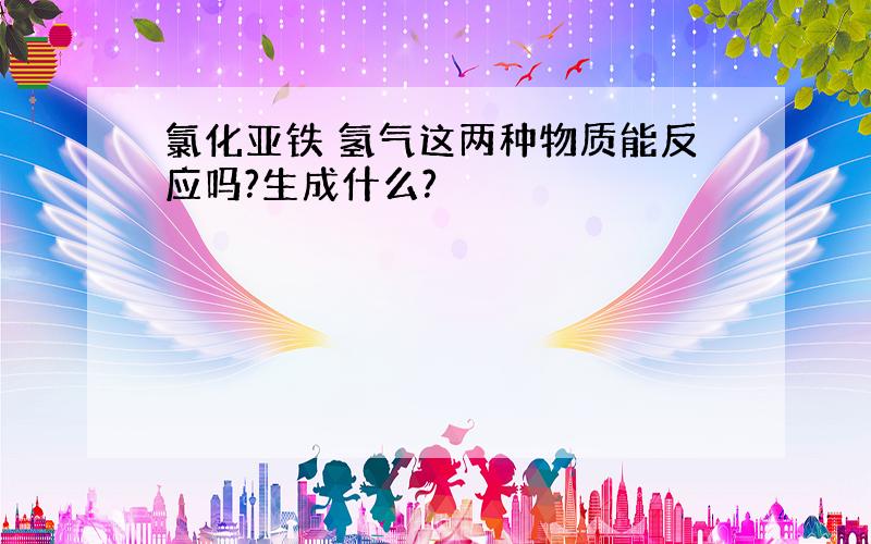 氯化亚铁 氢气这两种物质能反应吗?生成什么?