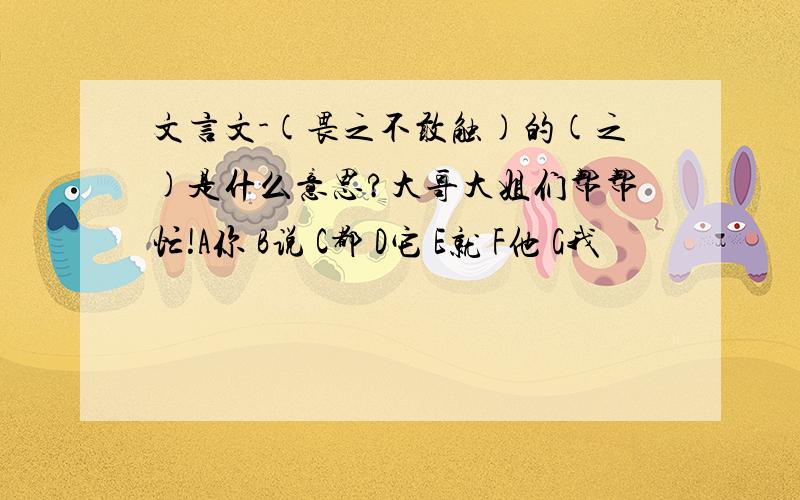 文言文-(畏之不敢触)的(之)是什么意思?大哥大姐们帮帮忙!A你 B说 C都 D它 E就 F他 G我