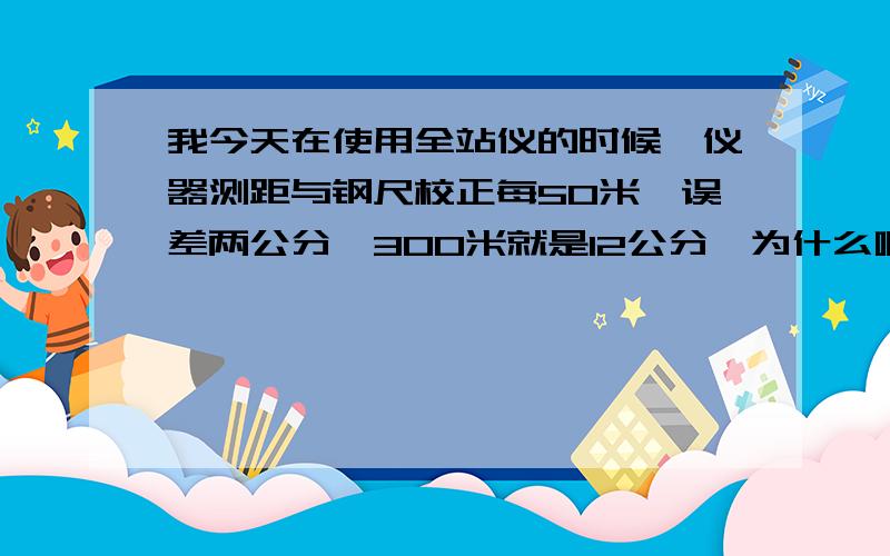 我今天在使用全站仪的时候,仪器测距与钢尺校正每50米,误差两公分,300米就是12公分,为什么啊,