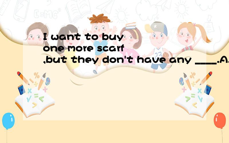 I want to buy one more scarf,but they don't have any ____.A.