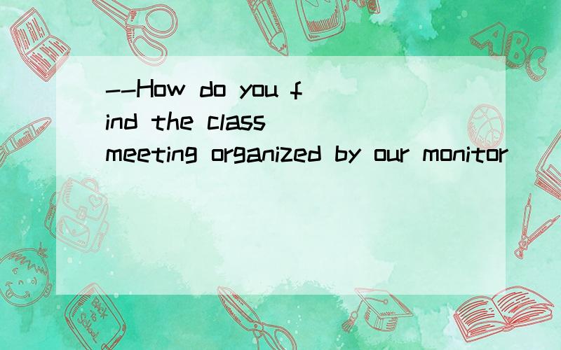 --How do you find the class meeting organized by our monitor