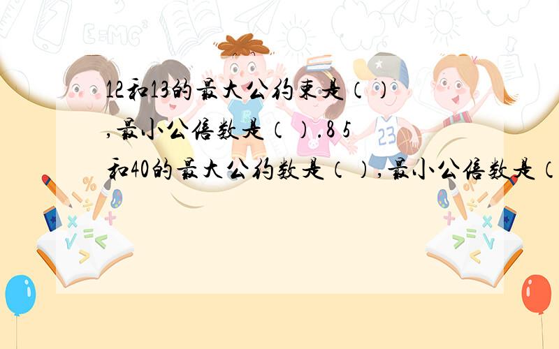 12和13的最大公约束是（）,最小公倍数是（）.8 5 和40的最大公约数是（）,最小公倍数是（）.