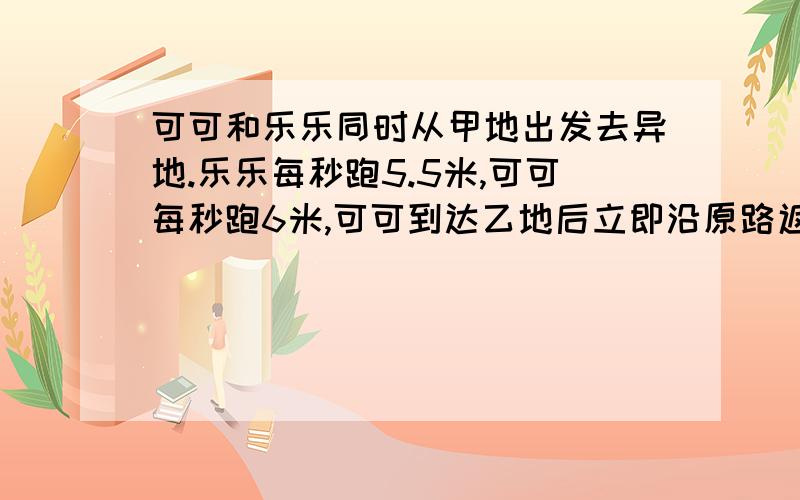 可可和乐乐同时从甲地出发去异地.乐乐每秒跑5.5米,可可每秒跑6米,可可到达乙地后立即沿原路返回