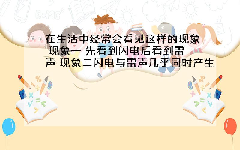 在生活中经常会看见这样的现象 现象一 先看到闪电后看到雷声 现象二闪电与雷声几乎同时产生