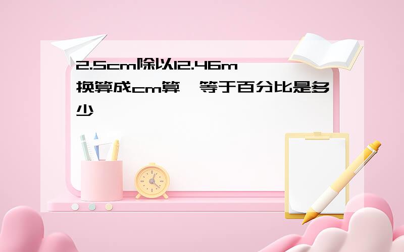 2.5cm除以12.46m,换算成cm算,等于百分比是多少