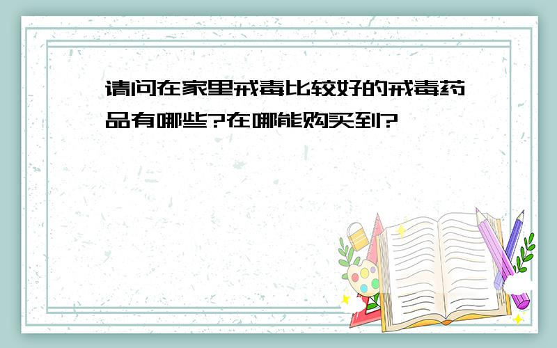 请问在家里戒毒比较好的戒毒药品有哪些?在哪能购买到?