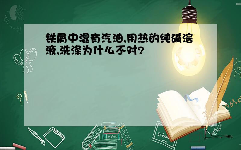 铁屑中混有汽油,用热的纯碱溶液,洗涤为什么不对?