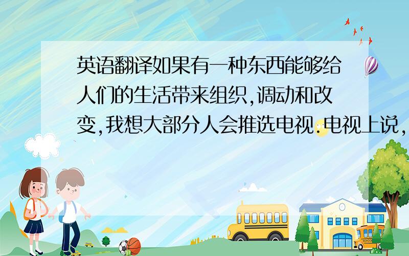 英语翻译如果有一种东西能够给人们的生活带来组织,调动和改变,我想大部分人会推选电视.电视上说,吃菜花防癌,人们就统统吃菜