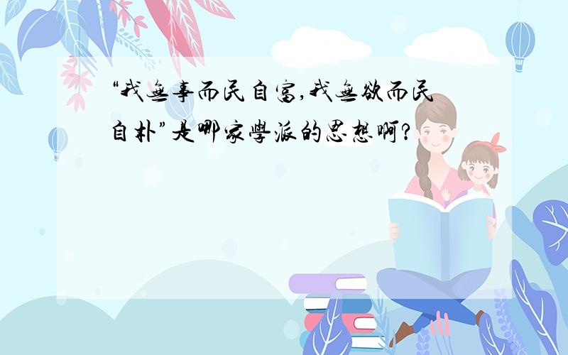 “我无事而民自富,我无欲而民自朴”是哪家学派的思想啊?